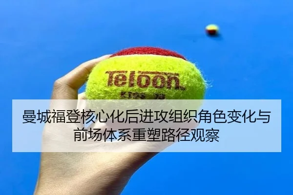 曼城福登核心化后进攻组织角色变化与前场体系重塑路径观察