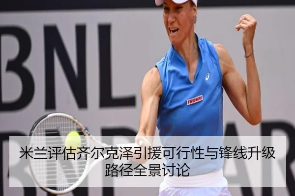 米兰评估齐尔克泽引援可行性与锋线升级路径全景讨论