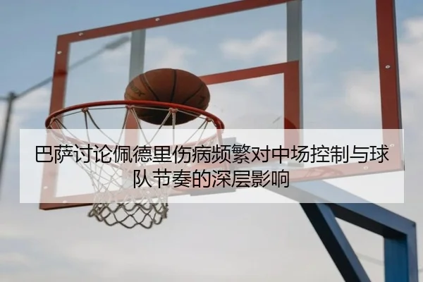 巴萨讨论佩德里伤病频繁对中场控制与球队节奏的深层影响