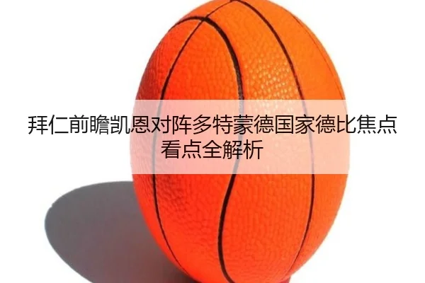 拜仁前瞻凯恩对阵多特蒙德国家德比焦点看点全解析