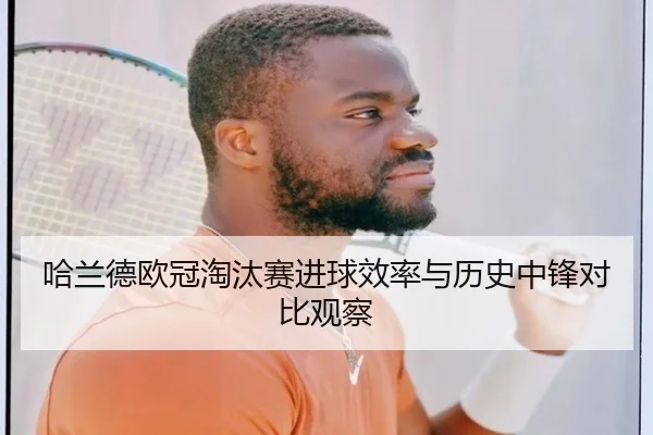 哈兰德欧冠淘汰赛进球效率与历史中锋对比观察