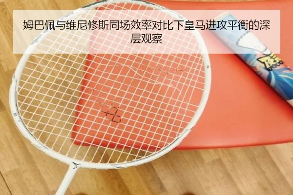 姆巴佩与维尼修斯同场效率对比下皇马进攻平衡的深层观察
