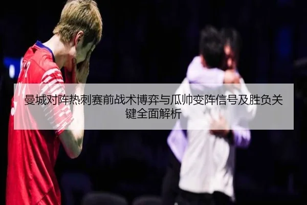 曼城对阵热刺赛前战术博弈与瓜帅变阵信号及胜负关键全面解析