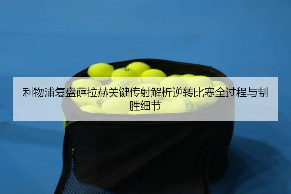 利物浦复盘萨拉赫关键传射解析逆转比赛全过程与制胜细节