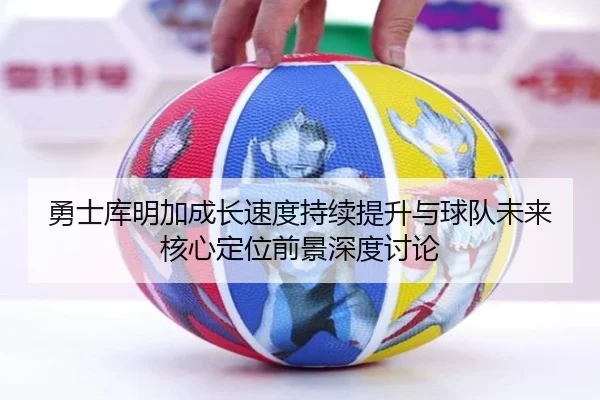 勇士库明加成长速度持续提升与球队未来核心定位前景深度讨论