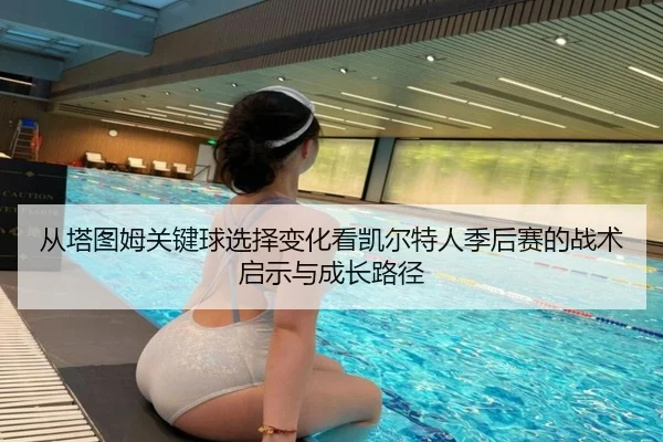 从塔图姆关键球选择变化看凯尔特人季后赛的战术启示与成长路径