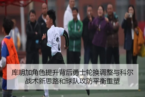 库明加角色提升背后勇士轮换调整与科尔战术新思路和球队攻防平衡重塑