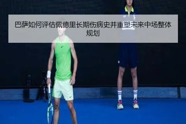 巴萨如何评估佩德里长期伤病史并重塑未来中场整体规划