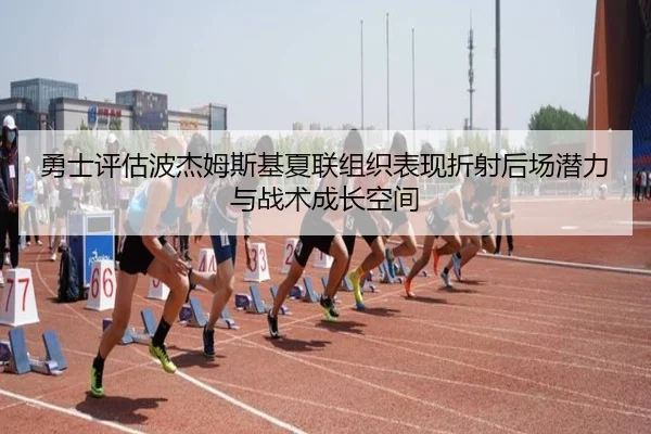 勇士评估波杰姆斯基夏联组织表现折射后场潜力与战术成长空间