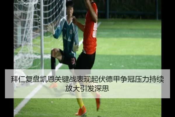 拜仁复盘凯恩关键战表现起伏德甲争冠压力持续放大引发深思