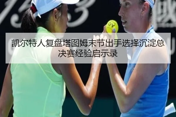 凯尔特人复盘塔图姆末节出手选择沉淀总决赛经验启示录