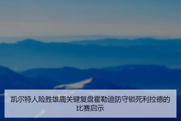 凯尔特人险胜雄鹿关键复盘霍勒迪防守锁死利拉德的比赛启示